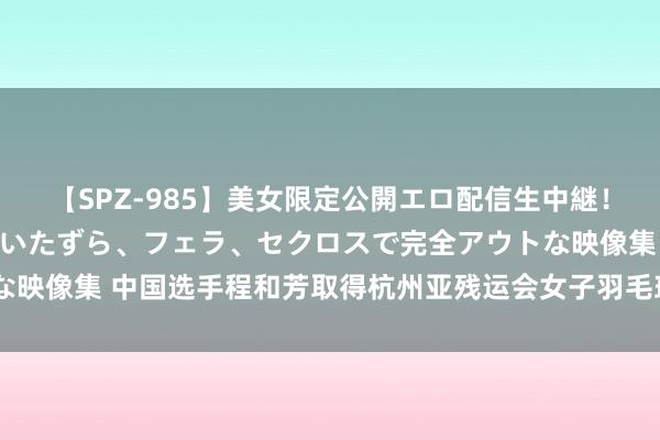 【SPZ-985】美女限定公開エロ配信生中継！素人娘、カップルたちがいたずら、フェラ、セクロスで完全アウトな映像集 中国选手程和芳取得杭州亚残运会女子羽毛球单打SL4级金牌