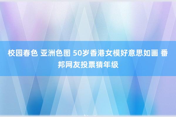 校园春色 亚洲色图 50岁香港女模好意思如画 番邦网友投票猜年级