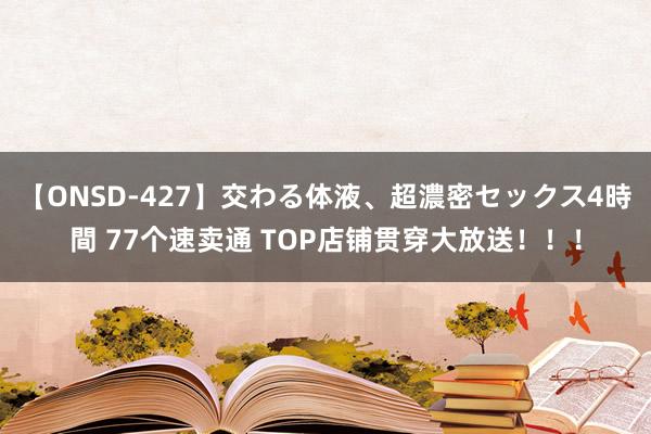 【ONSD-427】交わる体液、超濃密セックス4時間 77个速卖通 TOP店铺贯穿大放送！！！