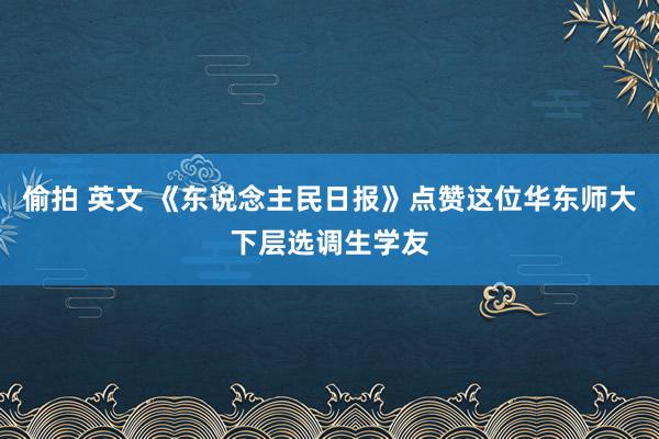 偷拍 英文 《东说念主民日报》点赞这位华东师大下层选调生学友