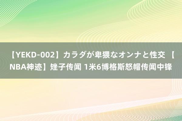 【YEKD-002】カラダが卑猥なオンナと性交 【NBA神迹】矬子传闻 1米6博格斯怒帽传闻中锋