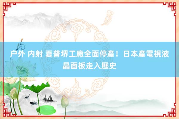 户外 内射 夏普堺工廠全面停產！　日本產電視液晶面板走入歷史