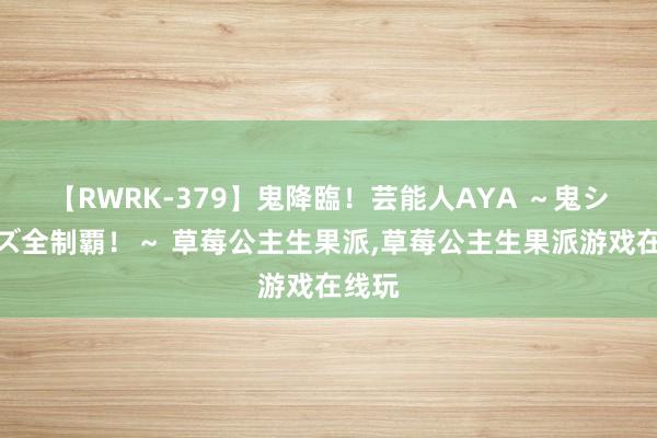 【RWRK-379】鬼降臨！芸能人AYA ～鬼シリーズ全制覇！～ 草莓公主生果派，草莓公主生果派游戏在线玩