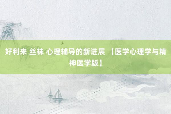 好利来 丝袜 心理辅导的新进展 【医学心理学与精神医学版】