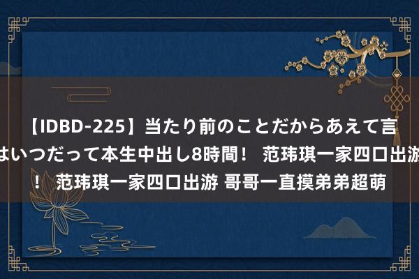 【IDBD-225】当たり前のことだからあえて言わなかったけど…IPはいつだって本生中出し8時間！ 范玮琪一家四口出游 哥哥一直摸弟弟超萌