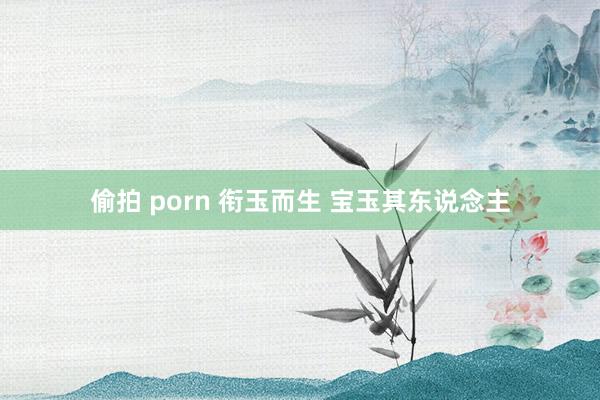 偷拍 porn 衔玉而生 宝玉其东说念主