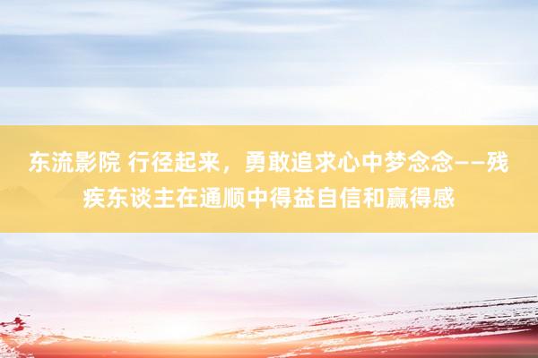 东流影院 行径起来，勇敢追求心中梦念念——残疾东谈主在通顺中得益自信和赢得感