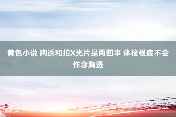 黄色小说 胸透和拍X光片是两回事 体检根底不会作念胸透