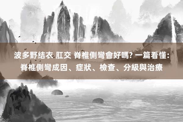 波多野结衣 肛交 脊椎側彎會好嗎? 一篇看懂:脊椎側彎成因、症狀、檢查、分級與治療