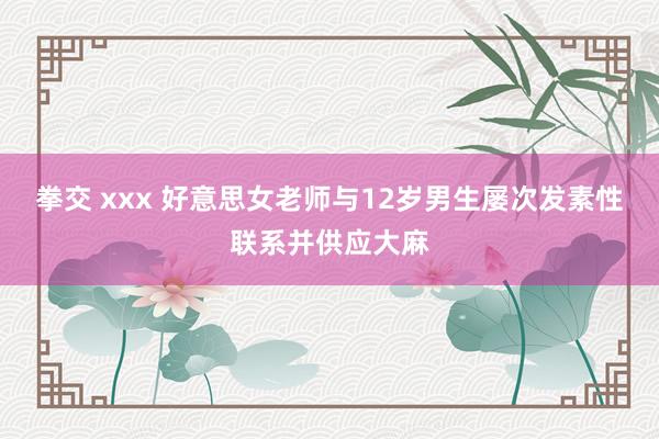 拳交 xxx 好意思女老师与12岁男生屡次发素性联系并供应大麻