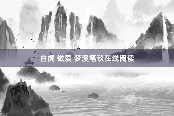 白虎 做爱 梦溪笔谈在线阅读