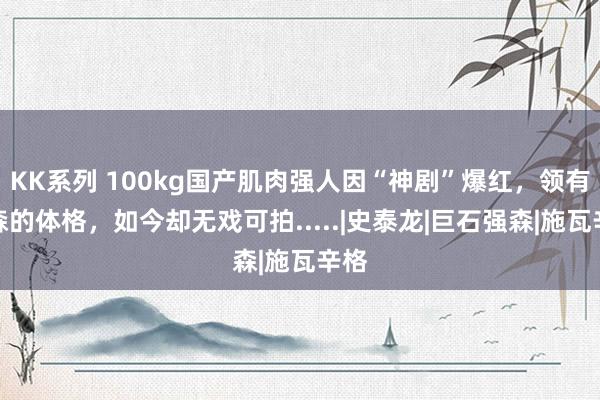 KK系列 100kg国产肌肉强人因“神剧”爆红，领有强森的体格，如今却无戏可拍.....|史泰龙|巨石强森|施瓦辛格