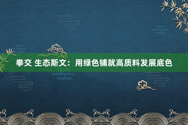 拳交 生态斯文：用绿色铺就高质料发展底色