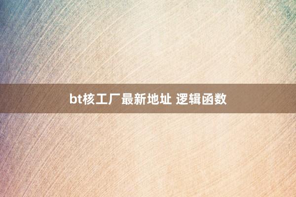 bt核工厂最新地址 逻辑函数