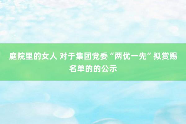 庭院里的女人 对于集团党委“两优一先”拟赏赐名单的的公示