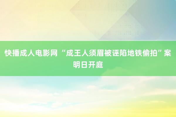 快播成人电影网 “成王人须眉被诬陷地铁偷拍”案明日开庭