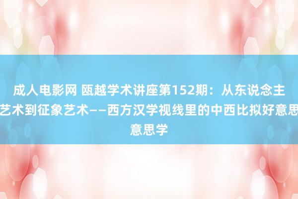 成人电影网 瓯越学术讲座第152期：从东说念主体艺术到征象艺术——西方汉学视线里的中西比拟好意思学