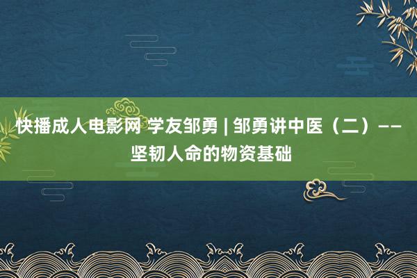 快播成人电影网 学友邹勇 | 邹勇讲中医（二）—— 坚韧人命的物资基础