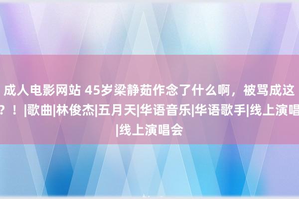 成人电影网站 45岁梁静茹作念了什么啊，被骂成这么？！|歌曲|林俊杰|五月天|华语音乐|华语歌手|线上演唱会