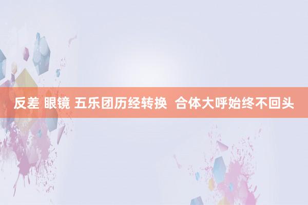 反差 眼镜 五乐团历经转换  合体大呼始终不回头