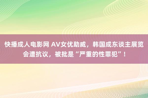 快播成人电影网 AV女优助威，韩国成东谈主展览会遭抗议，被批是“严重的性罪犯”！