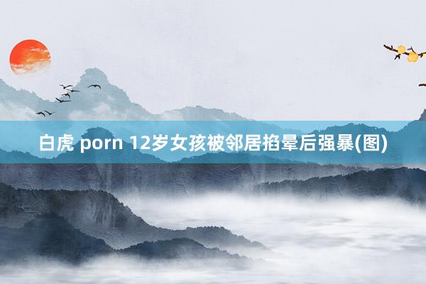 白虎 porn 12岁女孩被邻居掐晕后强暴(图)