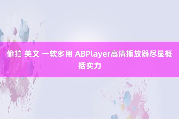 偷拍 英文 一软多用 ABPlayer高清播放器尽显概括实力