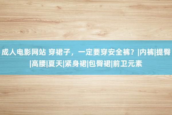 成人电影网站 穿裙子，一定要穿安全裤？|内裤|提臀|高腰|夏天|紧身裙|包臀裙|前卫元素