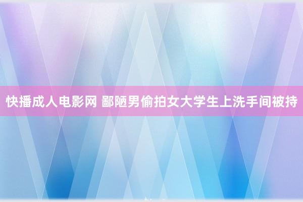 快播成人电影网 鄙陋男偷拍女大学生上洗手间被持