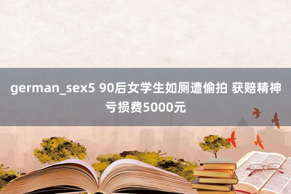 german_sex5 90后女学生如厕遭偷拍 获赔精神亏损费5000元