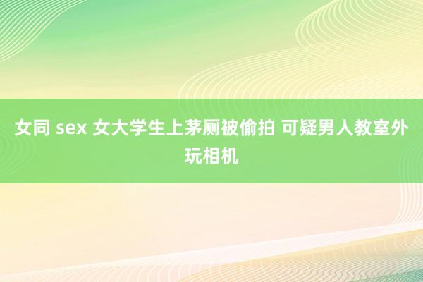 女同 sex 女大学生上茅厕被偷拍 可疑男人教室外玩相机