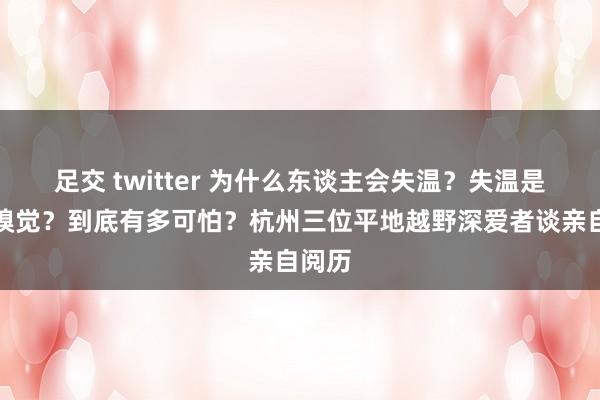 足交 twitter 为什么东谈主会失温？失温是什么嗅觉？到底有多可怕？杭州三位平地越野深爱者谈亲自阅历