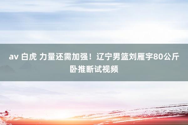 av 白虎 力量还需加强！辽宁男篮刘雁宇80公斤卧推断试视频