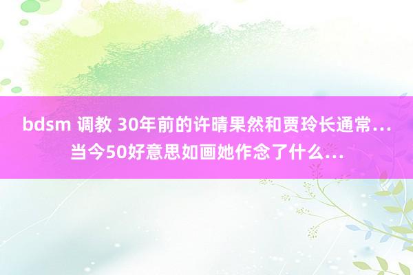 bdsm 调教 30年前的许晴果然和贾玲长通常…当今50好意思如画她作念了什么…