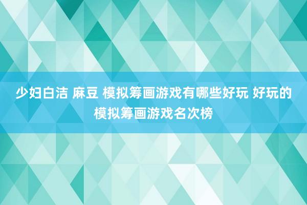 少妇白洁 麻豆 模拟筹画游戏有哪些好玩 好玩的模拟筹画游戏名次榜