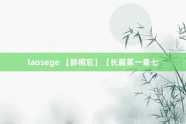 laosege 【醉相忘】【长篇第一章七