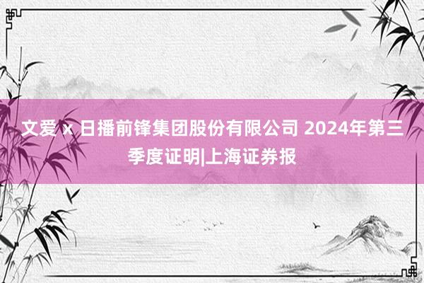 文爱 x 日播前锋集团股份有限公司 2024年第三季度证明|上海证券报