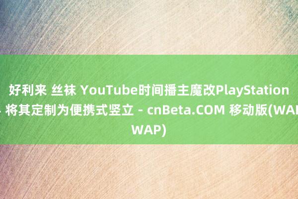 好利来 丝袜 YouTube时间播主魔改PlayStation 4 将其定制为便携式竖立 - cnBeta.COM 移动版(WAP)