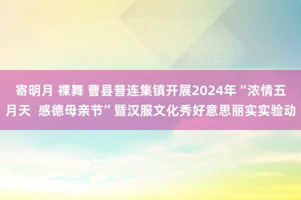 寄明月 裸舞 曹县普连集镇开展2024年“浓情五月天  感德母亲节”暨汉服文化秀好意思丽实实验动