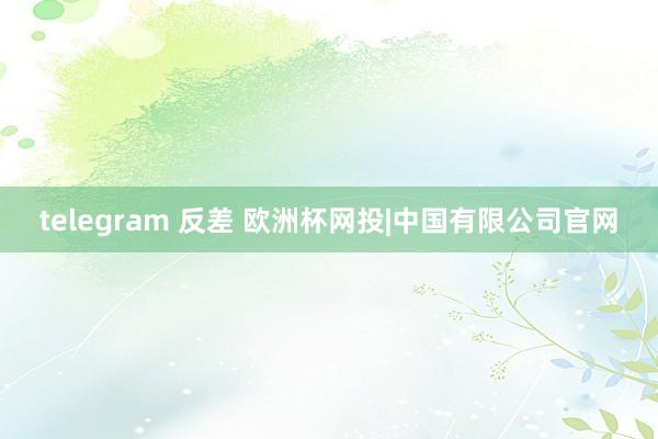 telegram 反差 欧洲杯网投|中国有限公司官网