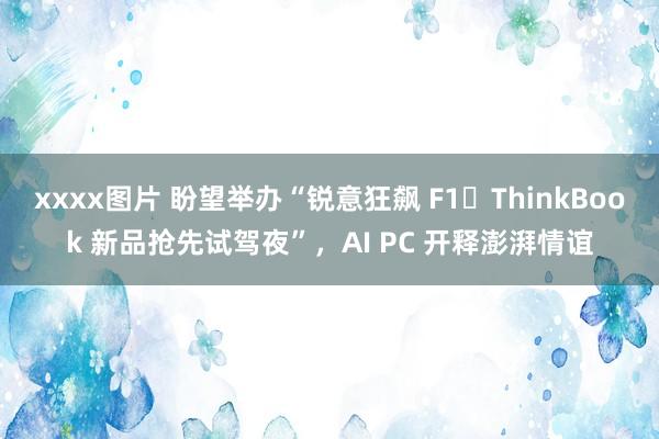 xxxx图片 盼望举办“锐意狂飙 F1・ThinkBook 新品抢先试驾夜”，AI PC 开释澎湃情谊