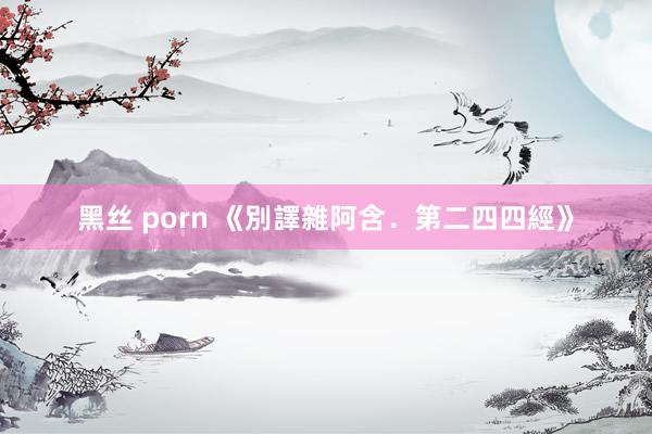 黑丝 porn 《別譯雜阿含．第二四四經》