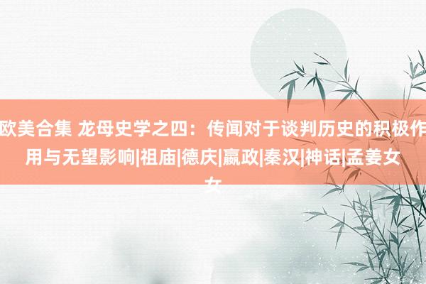 欧美合集 龙母史学之四：传闻对于谈判历史的积极作用与无望影响|祖庙|德庆|嬴政|秦汉|神话|孟姜女