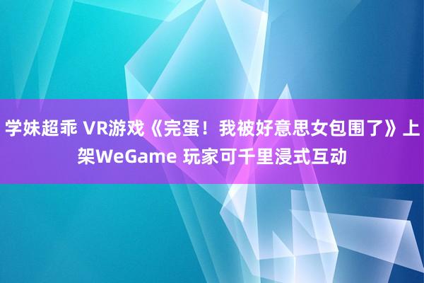 学妹超乖 VR游戏《完蛋！我被好意思女包围了》上架WeGame 玩家可千里浸式互动