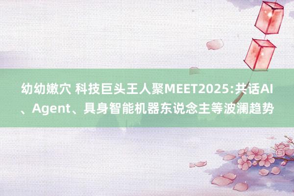 幼幼嫩穴 科技巨头王人聚MEET2025:共话AI、Agent、具身智能机器东说念主等波澜趋势