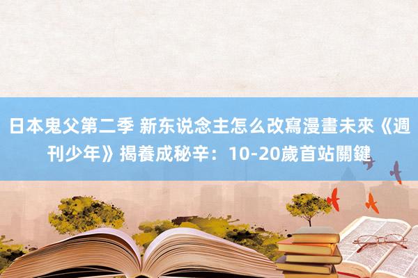 日本鬼父第二季 新东说念主怎么改寫漫畫未來　《週刊少年》揭養成秘辛：10-20歲首站關鍵