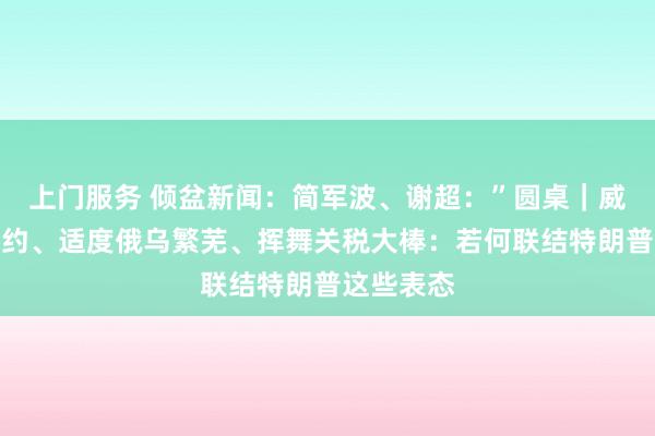 上门服务 倾盆新闻：简军波、谢超：”圆桌｜威胁退出北约、适度俄乌繁芜、挥舞关税大棒：若何联结特朗普这些表态