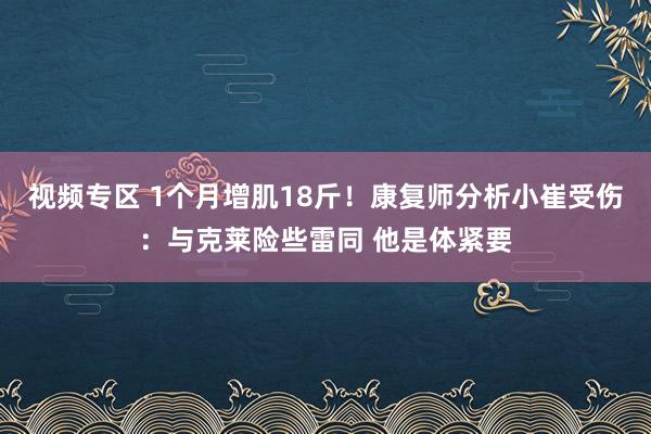 视频专区 1个月增肌18斤！康复师分析小崔受伤：与克莱险些雷同 他是体紧要